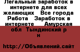 Легальный заработок в интернете для всех желающих - Все города Работа » Заработок в интернете   . Амурская обл.,Тындинский р-н